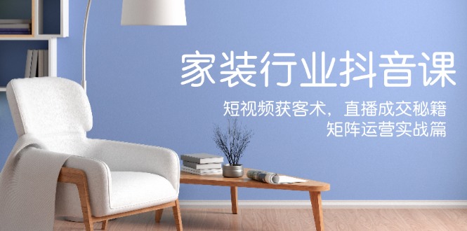 家装抖音课：短视频获客术，直播成交秘籍，矩阵运营实战篇-叮当猫聊项目