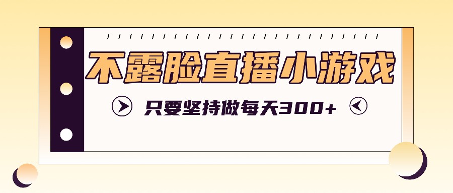 不露脸直播小游戏项目玩法，只要坚持做，轻松实现每天300+-叮当猫聊项目
