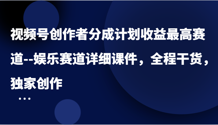 视频号创作者分成计划收益最高赛道–娱乐赛道详细课件，全程干货，独家创作-叮当猫聊项目