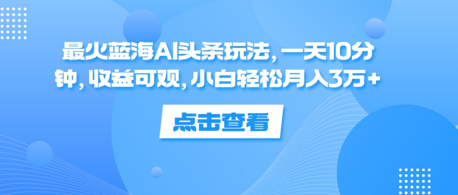 （12257期）最火蓝海AI头条玩法，一天10分钟，收益可观，小白轻松月入3万+-叮当猫聊项目