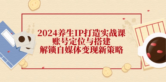 （12259期）2024养生IP打造实战课：账号定位与搭建，解锁自媒体变现新策略-叮当猫聊项目