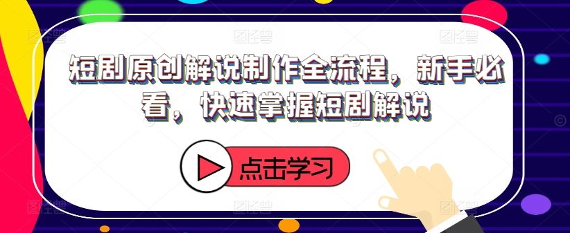 短剧原创解说制作全流程，新手必看，快速掌握短剧解说-叮当猫聊项目