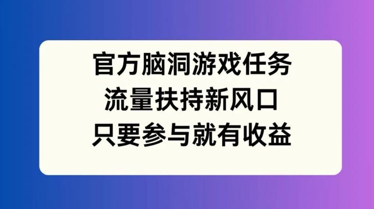 官方脑洞游戏任务，流量扶持新风口，只要参与就有收益【揭秘】-叮当猫聊项目