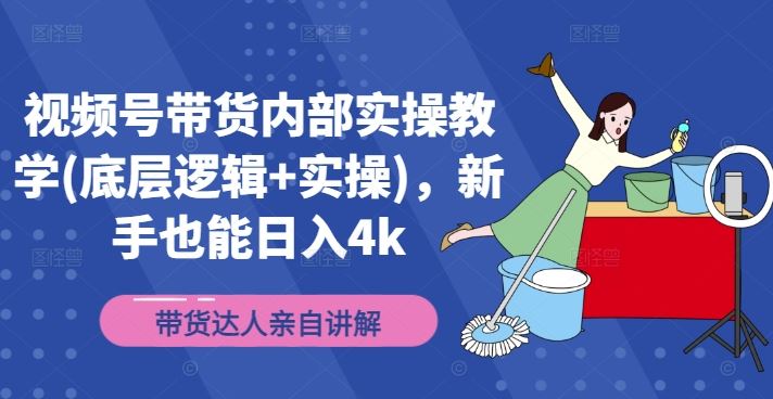 视频号带货内部实操教学(底层逻辑+实操)，新手也能日入4k-叮当猫聊项目