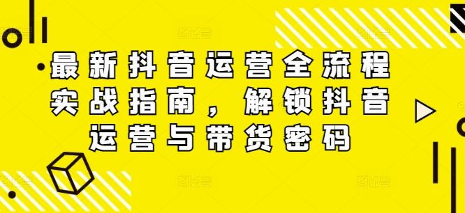 最新抖音运营全流程实战指南，解锁抖音运营与带货密码-叮当猫聊项目
