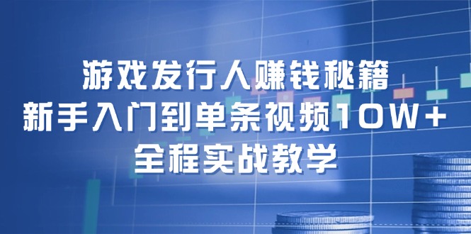（12336期）游戏发行人赚钱秘籍：新手入门到单条视频10W+，全程实战教学-叮当猫聊项目