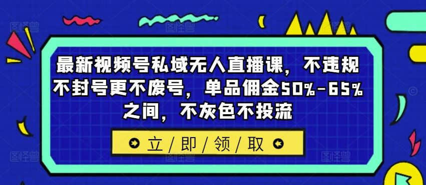 最新视频号私域无人直播课，不违规不封号更不废号，单品佣金50%-65%之间，不灰色不投流-叮当猫聊项目