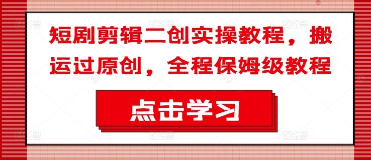 短剧剪辑二创实操教程，搬运过原创，全程保姆级教程-叮当猫聊项目