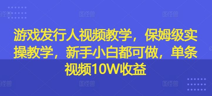 游戏发行人视频教学，保姆级实操教学，新手小白都可做，单条视频10W收益-叮当猫聊项目