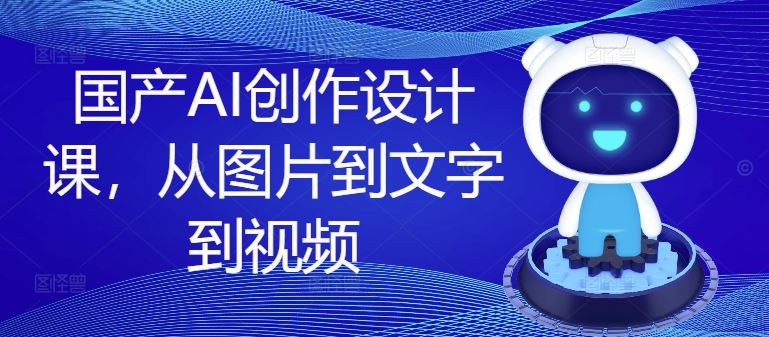 国产AI创作设计课，从图片到文字到视频-叮当猫聊项目