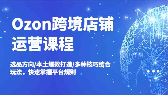 Ozon跨境店铺运营课程，选品方向/本土爆款打造/多种技巧结合玩法，快速掌握平台规则-叮当猫聊项目