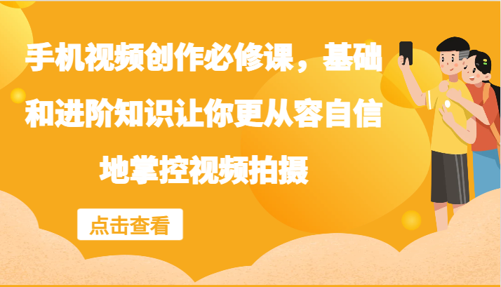 手机视频创作必修课，基础和进阶知识让你更从容自信地掌控视频拍摄-叮当猫聊项目