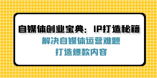 （12400期）自媒体创业宝典：IP打造秘籍：解决自媒体运营难题，打造爆款内容-叮当猫聊项目