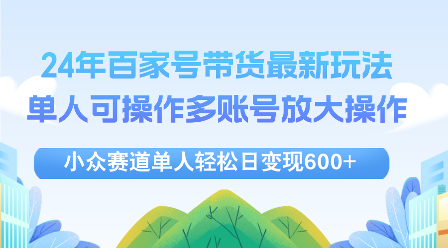 （12405期）24年百家号视频带货最新玩法，单人可操作多账号放大操作，单人轻松日变…-叮当猫聊项目