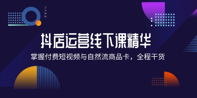 （12415期）抖店进阶线下课精华：掌握付费短视频与自然流商品卡，全程干货！-叮当猫聊项目