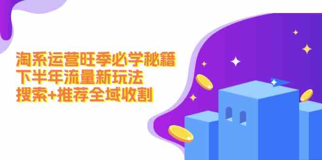 淘系运营旺季必学秘籍：下半年流量新玩法：搜索+推荐全域收割-叮当猫聊项目