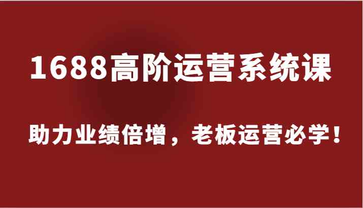 1688高阶运营系统课，助力业绩倍增，老板运营必学！-叮当猫聊项目