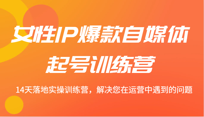 女性IP爆款自媒体起号训练营 14天落地实操训练营，解决您在运营中遇到的问题-叮当猫聊项目