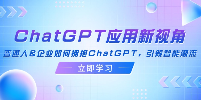 （12427期）ChatGPT应用新视角：普通人&企业如何拥抱ChatGPT，引领智能潮流-叮当猫聊项目