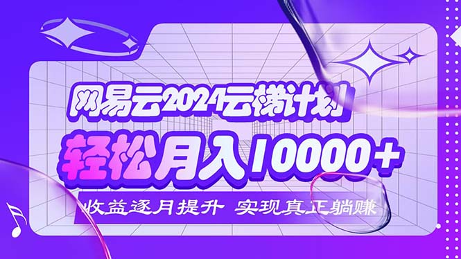 （12439期）2024网易云云梯计划  每月躺赚5000+-叮当猫聊项目