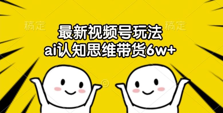 最新视频号玩法，ai认知思维带货6w+【揭秘】-叮当猫聊项目