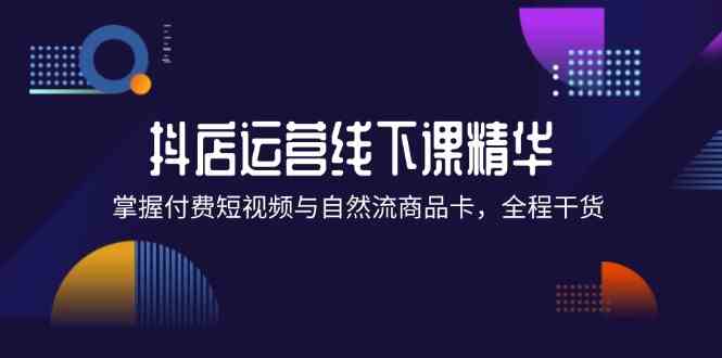 抖店进阶线下课精华：掌握付费短视频与自然流商品卡，全程干货！-叮当猫聊项目