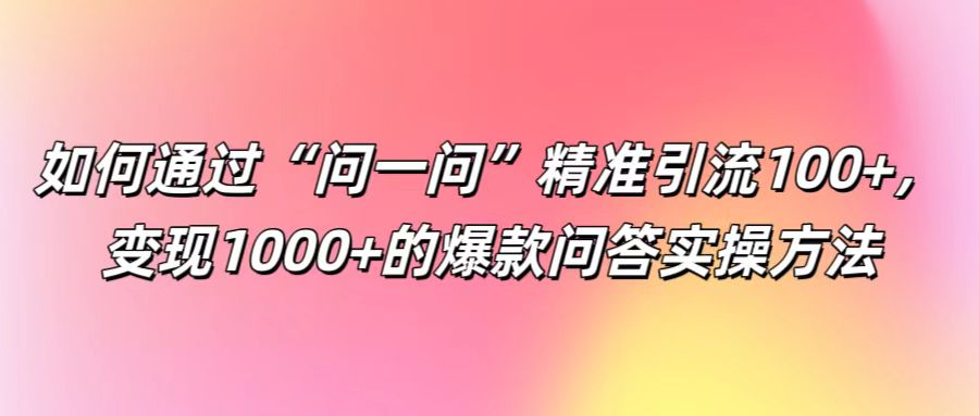 如何通过“问一问”精准引流100+， 变现1000+的爆款问答实操方法-叮当猫聊项目