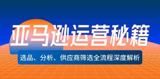 亚马逊运营秘籍：选品、分析、供应商筛选全流程深度解析-叮当猫聊项目
