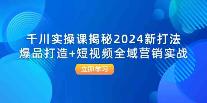 千川实操课揭秘2024新打法：爆品打造+短视频全域营销实战-叮当猫聊项目