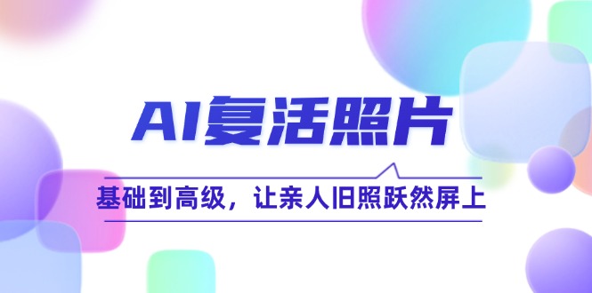 （12477期）AI复活照片技巧课：基础到高级，让亲人旧照跃然屏上（无水印）-叮当猫聊项目