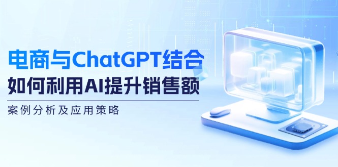 （12479期）电商与ChatGPT结合：如何利用AI提升销售额，案例分析及应用策略-叮当猫聊项目