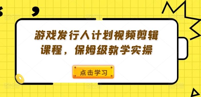 游戏发行人计划视频剪辑课程，保姆级教学实操-叮当猫聊项目
