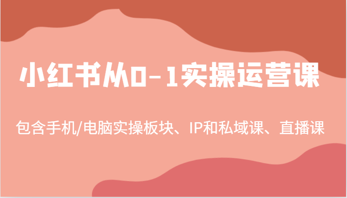 小红书从0-1实操运营课，包含手机/电脑实操板块、IP和私域课、直播课（97节）-叮当猫聊项目