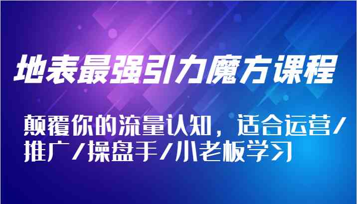 地表最强引力魔方课程，颠覆你的流量认知，适合运营/推广/操盘手/小老板学习-叮当猫聊项目