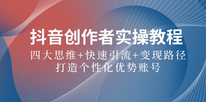 抖音创作者实操教程：四大思维+快速引流+变现路径，打造个性化优势账号-叮当猫聊项目