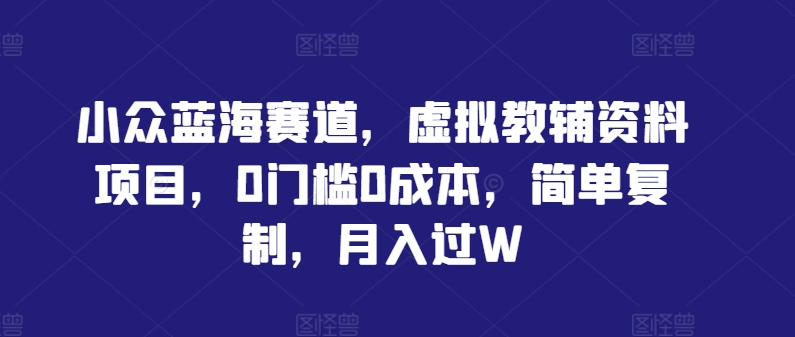 小众蓝海赛道，虚拟教辅资料项目，0门槛0成本，简单复制，月入过W【揭秘】-叮当猫聊项目