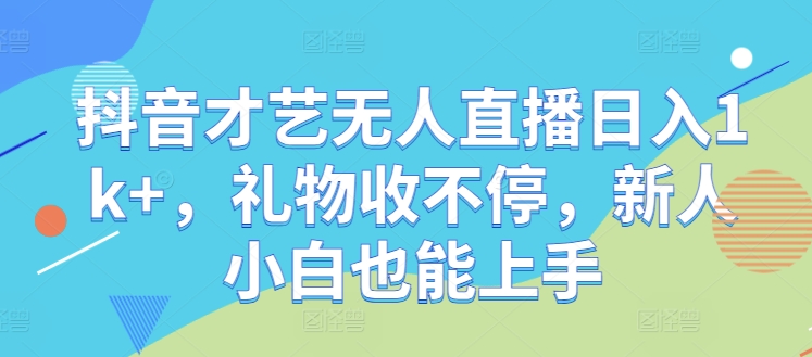 抖音才艺无人直播日入1k+，礼物收不停，新人小白也能上手【揭秘】-叮当猫聊项目