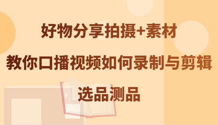 好物分享拍摄+素材，教你口播视频如何录制与剪辑，选品测品-叮当猫聊项目