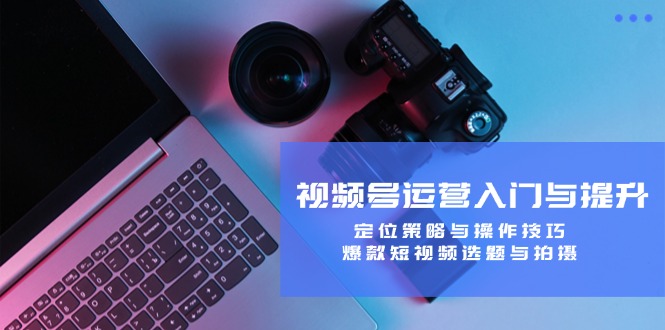 视频号运营入门与提升：定位策略与操作技巧，爆款短视频选题与拍摄-叮当猫聊项目