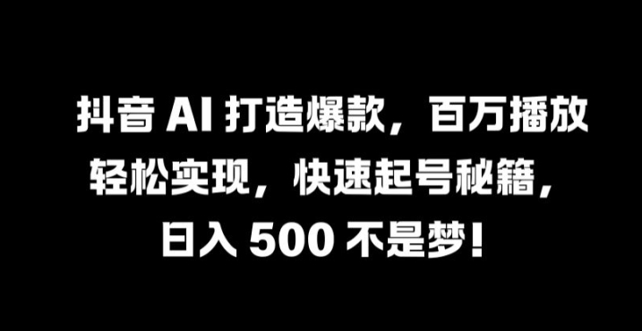 抖音 AI 打造爆款，百万播放轻松实现，快速起号秘籍【揭秘】-叮当猫聊项目