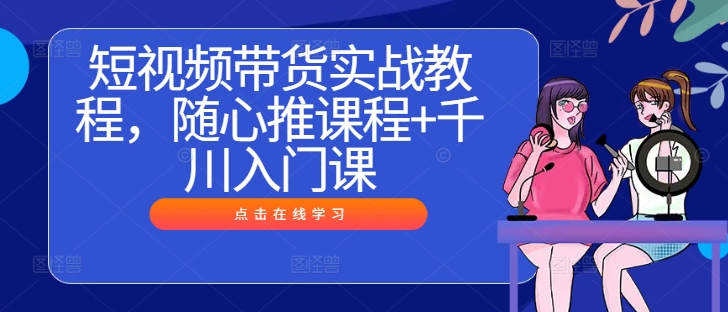 短视频带货实战教程，随心推课程+千川入门课-叮当猫聊项目