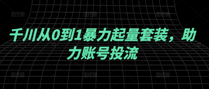 千川从0到1暴力起量套装，助力账号投流-叮当猫聊项目