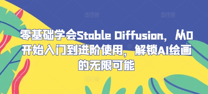 零基础学会Stable Diffusion，从0开始入门到进阶使用，解锁AI绘画的无限可能-叮当猫聊项目