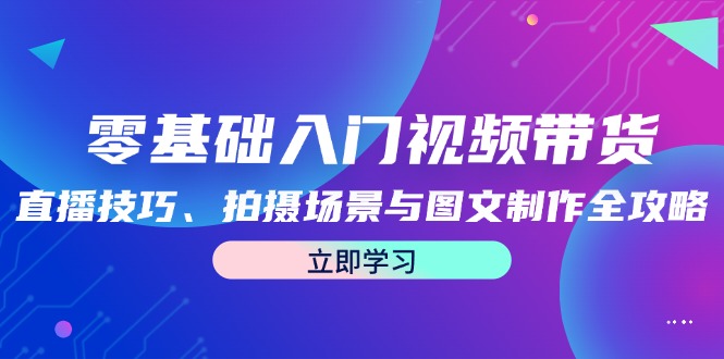 零基础入门视频带货：直播技巧、拍摄场景与图文制作全攻略-叮当猫聊项目