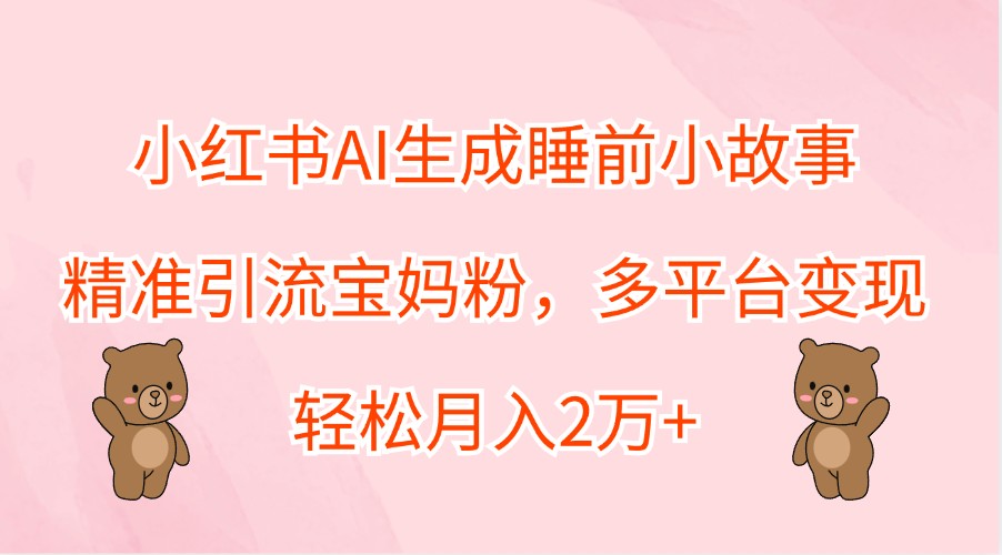 小红书AI生成睡前小故事，精准引流宝妈粉，多平台变现，轻松月入2万+-叮当猫聊项目