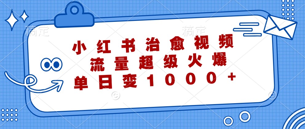 小红书治愈视频，流量超级火爆，单日变现1000+-叮当猫聊项目