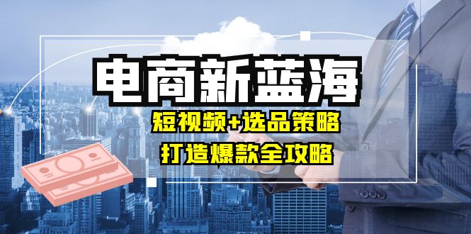 商家必看电商新蓝海：短视频+选品策略，打造爆款全攻略，月入10w+-叮当猫聊项目