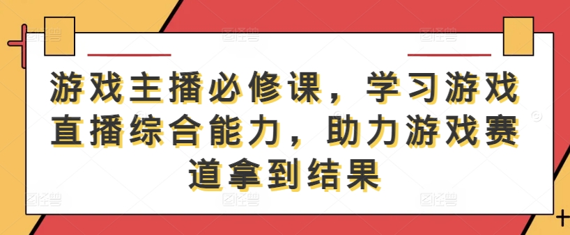 游戏主播必修课，学习游戏直播综合能力，助力游戏赛道拿到结果-叮当猫聊项目