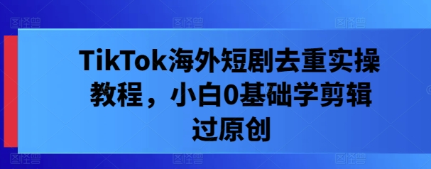 TikTok海外短剧去重实操教程，小白0基础学剪辑过原创-叮当猫聊项目