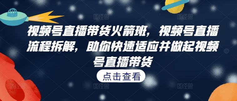 视频号直播带货火箭班，​视频号直播流程拆解，助你快速适应并做起视频号直播带货-叮当猫聊项目